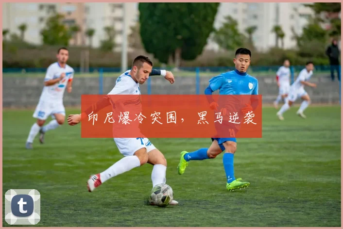 印尼爆冷突围，黑马逆袭