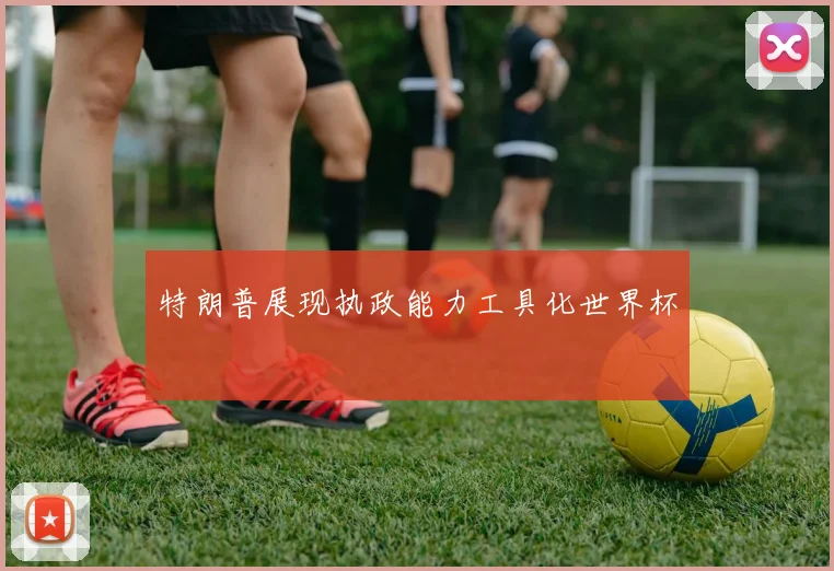 特朗普展现执政能力工具化世界杯