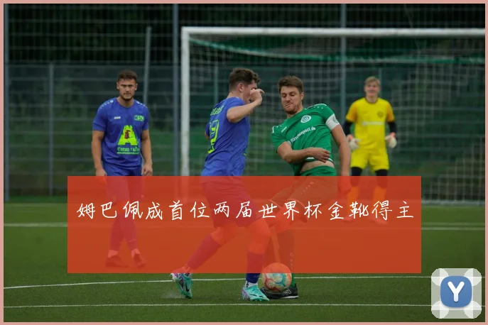 姆巴佩成首位两届世界杯金靴得主
