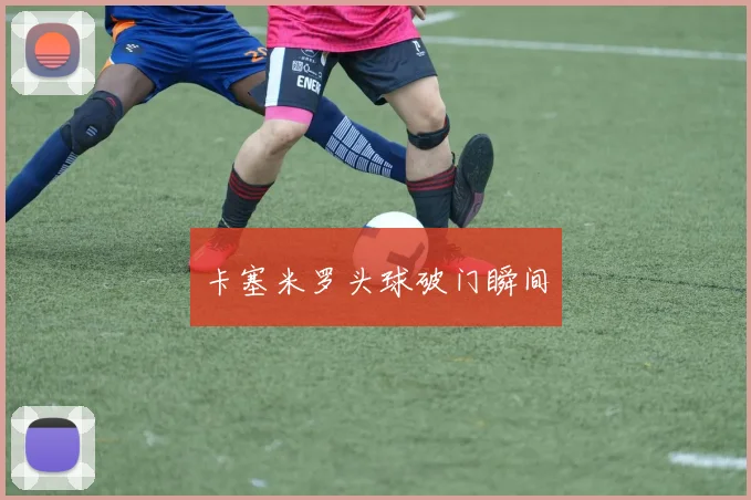 卡塞米罗头球破门瞬间