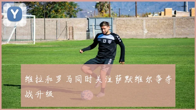 维拉和罗马同时关注萨默维尔争夺战升级