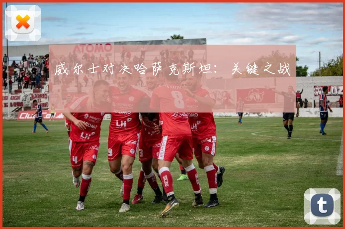 威尔士对决哈萨克斯坦：关键之战